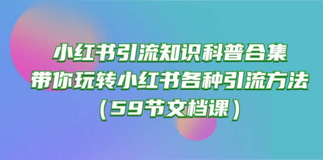 (10223期)小红书引流知识科普合集,带你玩转小红书各种引流方法(59节文档课)-大学生副业网