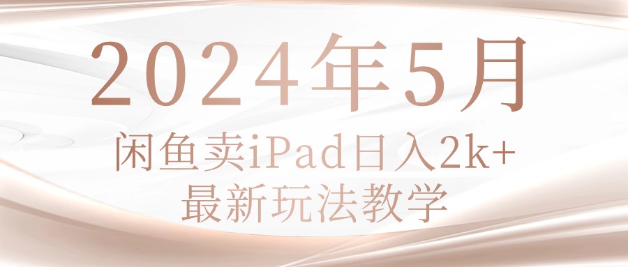 (10459期)2024年5月闲鱼卖ipad日入2k,最新玩法教学-大学生副业网