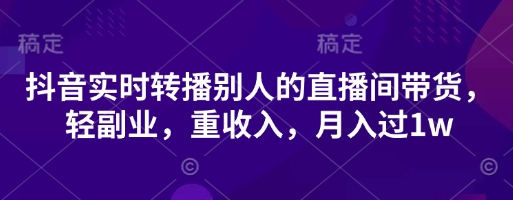 抖音实时转播别人的直播间带货,轻副业,重收入,月入过1w-大学生副业网
