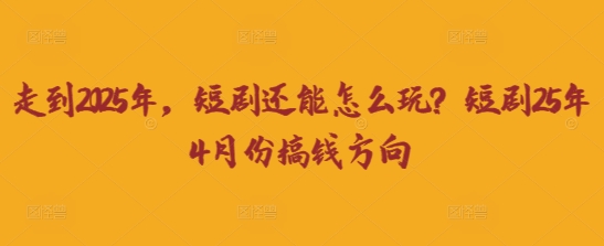 走到2025年，短剧还能怎么玩？短剧25年4月份搞钱方向-大学生副业网