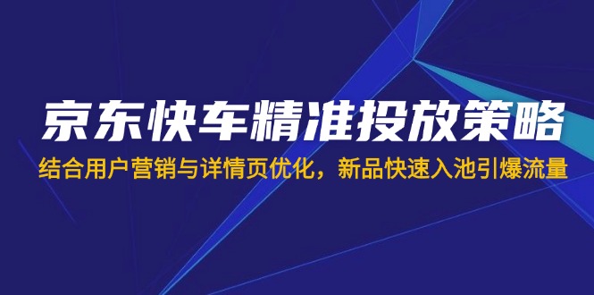 （14185期）京东快车精准投放策略，结合用户营销与详情页优化，新品快速入池引爆流量-大学生副业网