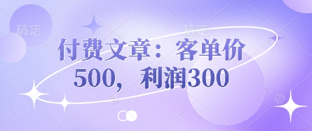 付费文章：客单价500，利润300-大学生副业网