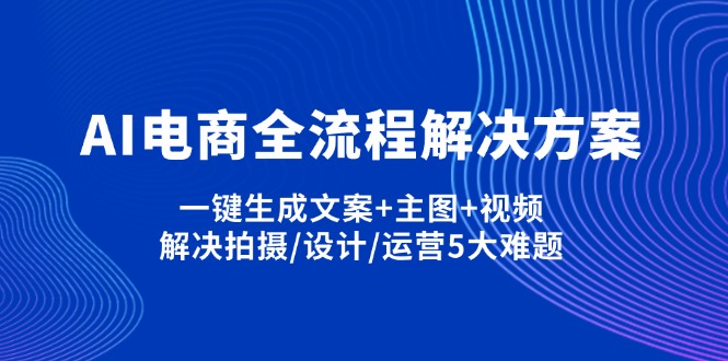 （14200期）AI电商全流程解决方案,一键生成文案+主图+视频,解决拍摄/设计/运营5大难题-大学生副业网