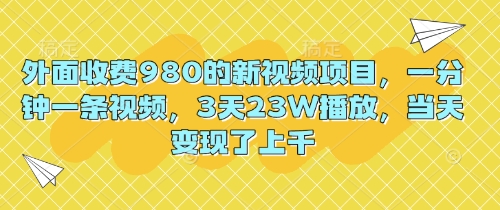 外面收费980的新视频项目，一分钟一条视频，3天23W播放，当天变现了上千-大学生副业网