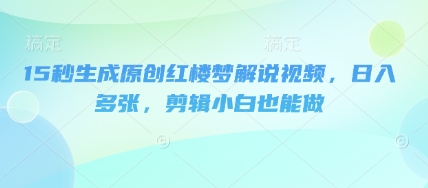 15秒生成原创红楼梦解说视频，日入多张，剪辑小白也能做-大学生副业网