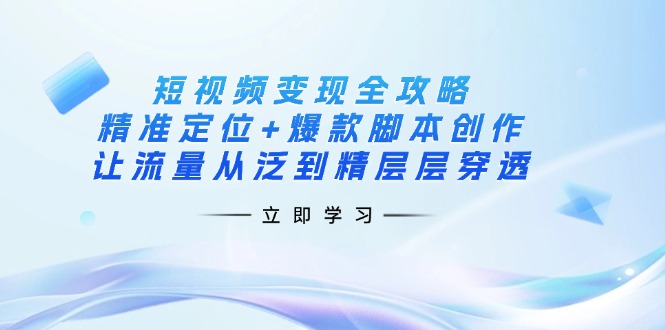 （14159期）短视频变现全攻略：精准定位+爆款脚本创作，让流量从泛到精层层穿透-大学生副业网