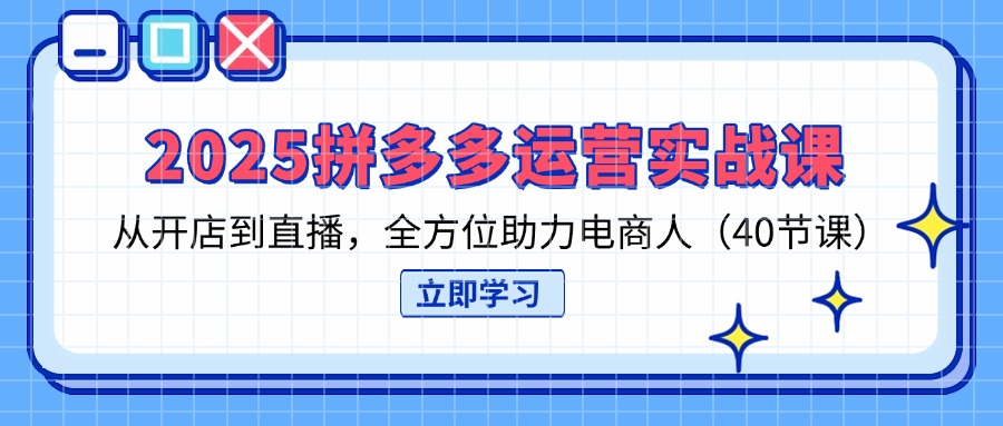 （14259期）2025拼多多运营实战课，从开店到直播，全方位助力电商人（40节课）-大学生副业网