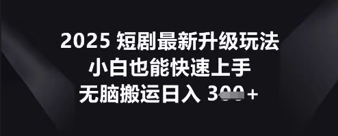 2025短剧最新升级玩法，小白也能快速上手，无脑搬运日入3张-大学生副业网