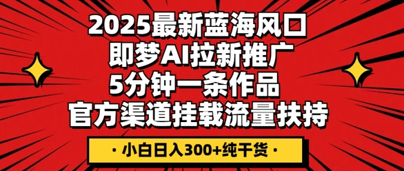 2025最新蓝海风口，即梦AI拉新推广，5分钟一条作品，官方渠道挂载，流量扶持，小白日入3张+纯干货-大学生副业网