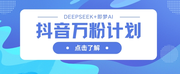 抖音万粉计划，利用DeepSeek+即梦AI生成视频，快速涨到万粉-大学生副业网