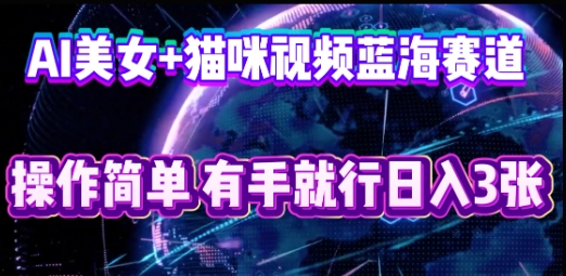 AI美女+猫咪视频蓝海赛道,操作简单,有手就行日入3张-大学生副业网