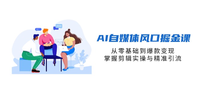 （14329期）AI自媒体风口掘金课，从零基础到爆款变现，掌握剪辑实操与精准引流-大学生副业网
