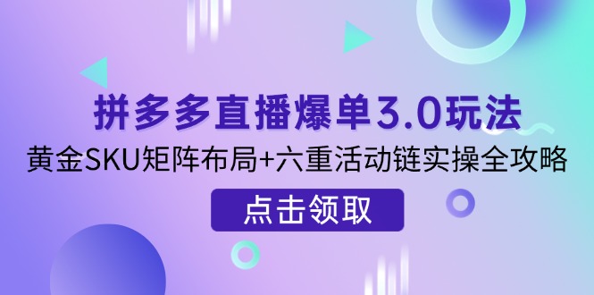 （14192期）拼多多直播爆单3.0玩法解析，黄金SKU矩阵布局+六重活动链实操全攻略-大学生副业网