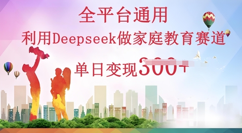 利用Deepseek做家庭教育赛道条条爆款单日变现3张-大学生副业网