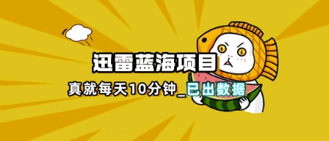 迅雷浏览器项目_真就每天忙活10分钟，完整拆解+热点把控(超详细拆解教程)-大学生副业网