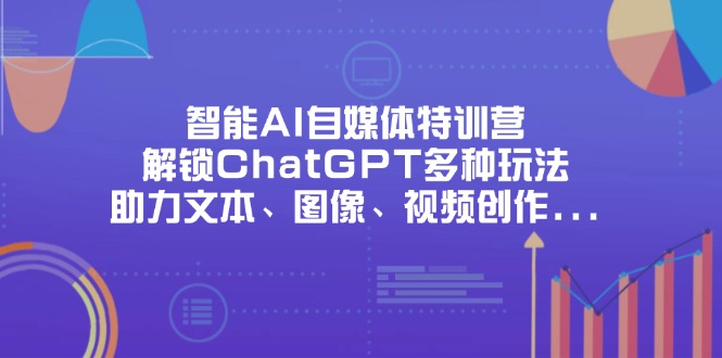 （14245期）智能AI自媒体特训营，解锁ChatGPT多种玩法，助力文本、图像、视频创作...-大学生副业网