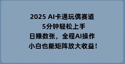 2025 AI卡通玩偶赛道，5分钟轻松上手，日入数张，全程AI操作，小白也能矩阵放大收益-大学生副业网
