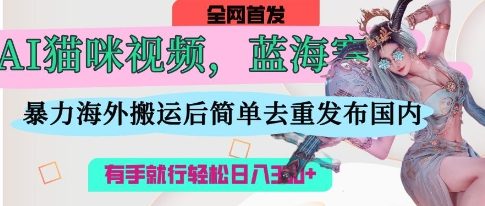 AI猫咪视频蓝海赛道，操作简单，直接海外搬运，简单去重，操作简单，有手就行日入3张-大学生副业网