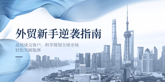 （14201期）外贸新手逆袭指南：高效成交客户，科学规划全球市场，轻松突破瓶颈-大学生副业网