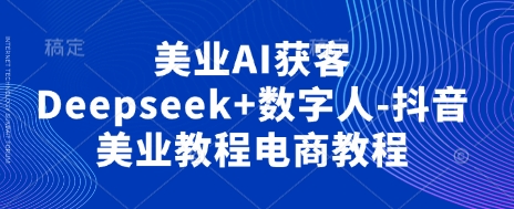 美业AI获客Deepseek+数字人-抖音美业教程电商教程-大学生副业网