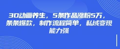 3D动画养生，5条作品涨粉5万，条条爆款，制作流程简单，私域变现能力强-大学生副业网