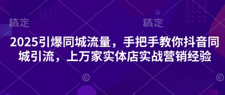 2025引爆同城流量，手把手教你抖音同城引流，上万家实体店实战营销经验-大学生副业网