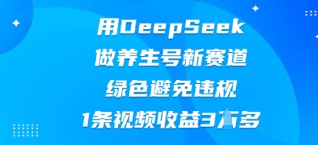 用DeepSeek做养生号新赛道，绿色避免违规，1条视频收益3W多-大学生副业网