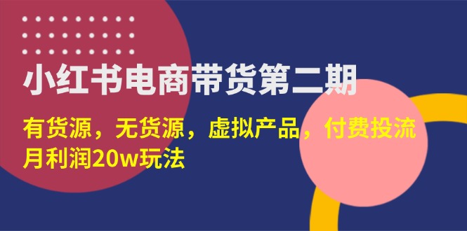 （14186期）小红书电商带货第二期，有货源，无货源，虚拟产品，付费投流，月利润20w-大学生副业网