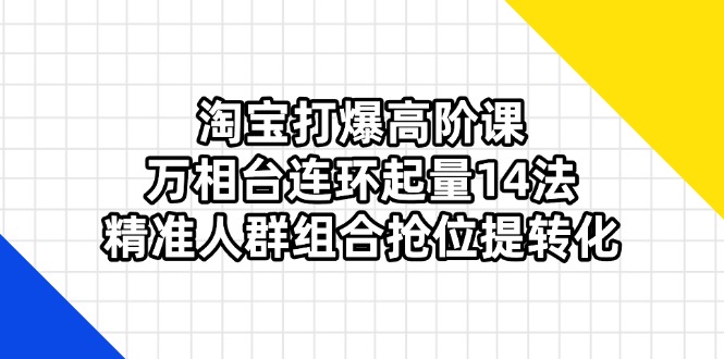 （14298期）淘宝打爆高阶课：万相台连环起量14法，精准人群组合抢位提转化-大学生副业网