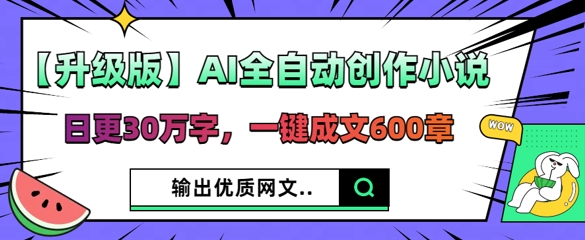 【升级版】AI全自动创作小说，日更30万字，一键成文600章-大学生副业网
