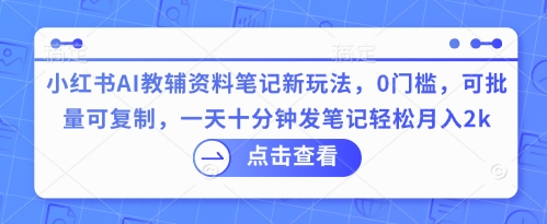 小红书AI教辅资料笔记新玩法，0门槛，可批量可复制，一天十分钟发笔记轻松月入2k-大学生副业网