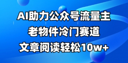 公众号流量主老物件冷门赛道，AI助力，文章阅读轻松10w+，全流程详细教程-大学生副业网