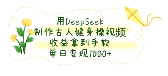 用DeepSeek制作古人健身操视频，收益拿到手软，单日变现数张-大学生副业网