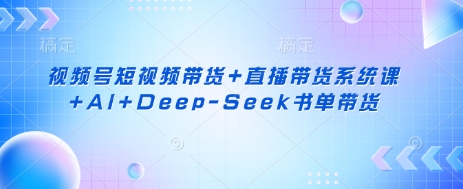 视频号短视频带货+直播带货系统课+AI+Deep-Seek书单带货-大学生副业网