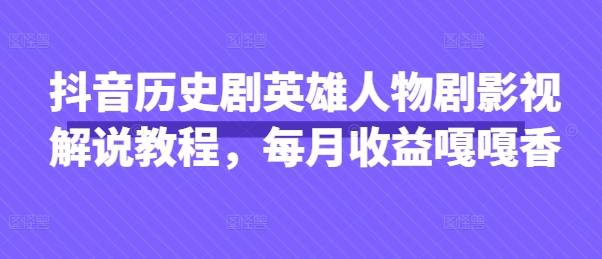 抖音历史剧英雄人物剧影视解说教程，每月收益嘎嘎香-大学生副业网